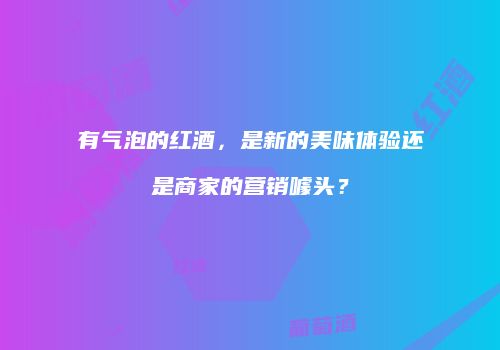 有气泡的红酒，是新的美味体验还是商家的营销噱头？