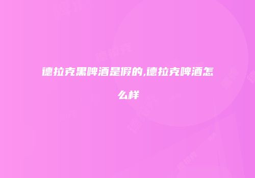 德拉克黑啤酒是假的,德拉克啤酒怎么样
