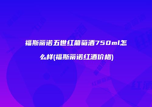 福斯蒂诺五世红葡萄酒750ml怎么样(福斯蒂诺红酒价格)