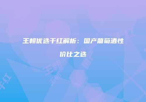 王朝优选干红解析：国产葡萄酒性价比之选