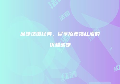 品味法国经典，尽享佰德福红酒的优雅韵味