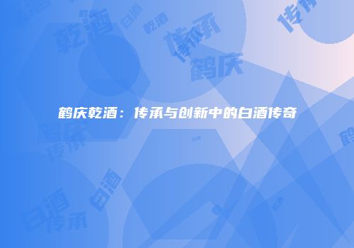 鹤庆乾酒：传承与创新中的白酒传奇