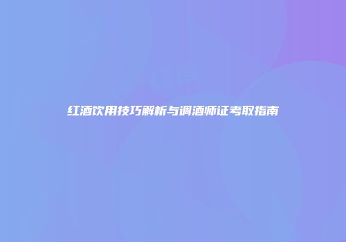 红酒饮用技巧解析与调酒师证考取指南