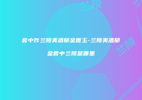 客中作兰陵美酒郁金香玉-兰陵美酒郁金香中兰陵是哪里