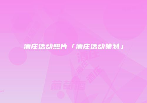 酒庄活动照片「酒庄活动策划」