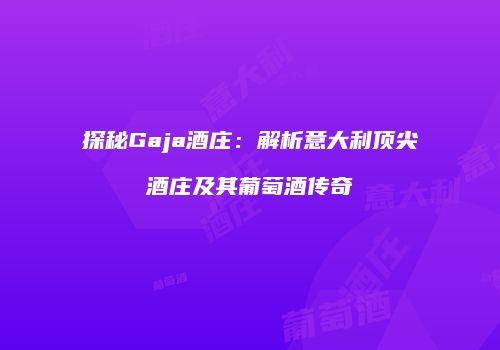 探秘Gaja酒庄：解析意大利顶尖酒庄及其葡萄酒传奇
