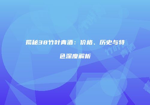 揭秘38竹叶青酒：价格、历史与特色深度解析
