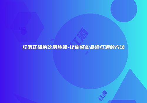 红酒正确的饮用步骤-让你轻松品尝红酒的方法