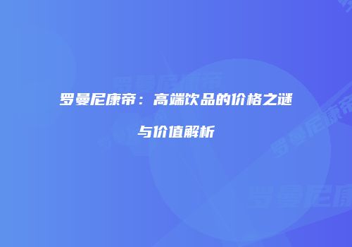 罗曼尼康帝：高端饮品的价格之谜与价值解析