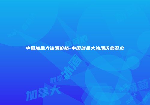中国加拿大冰酒价格-中国加拿大冰酒价格多少