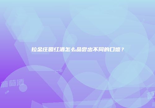 拉金庄园红酒怎么品尝出不同的口感？