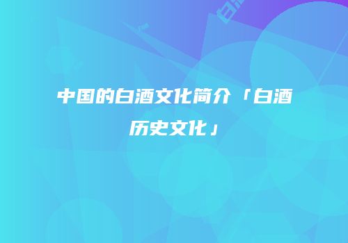 中国的白酒文化简介「白酒历史文化」