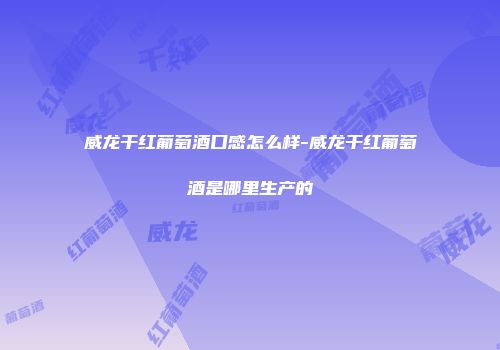 威龙干红葡萄酒口感怎么样-威龙干红葡萄酒是哪里生产的