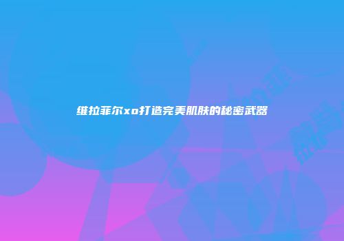 维拉菲尔xo打造完美肌肤的秘密武器