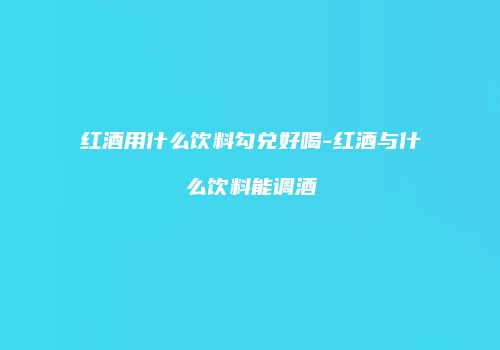 红酒用什么饮料勾兑好喝-红酒与什么饮料能调酒