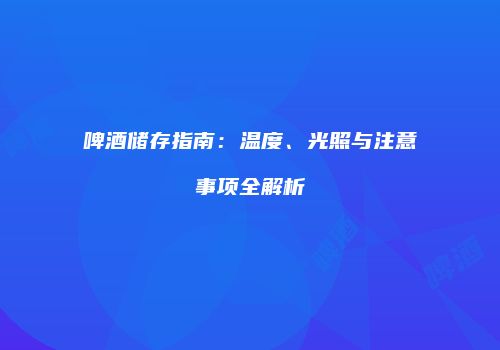 啤酒储存指南：温度、光照与注意事项全解析