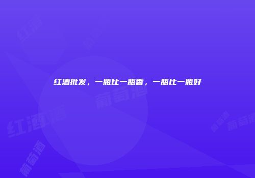 红酒批发，一瓶比一瓶香，一瓶比一瓶好