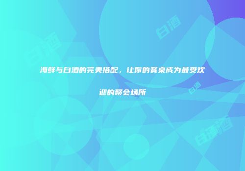 海鲜与白酒的完美搭配，让你的餐桌成为最受欢迎的聚会场所