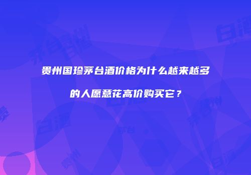 贵州国珍茅台酒价格为什么越来越多的人愿意花高价购买它？