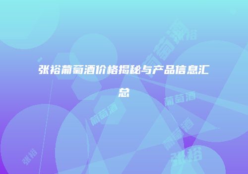 张裕葡萄酒价格揭秘与产品信息汇总