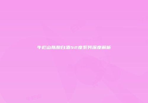 牛栏山陈酿白酒52度系列深度解析