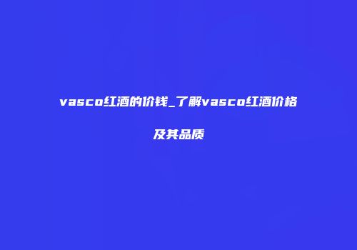 vasco红酒的价钱_了解vasco红酒价格及其品质
