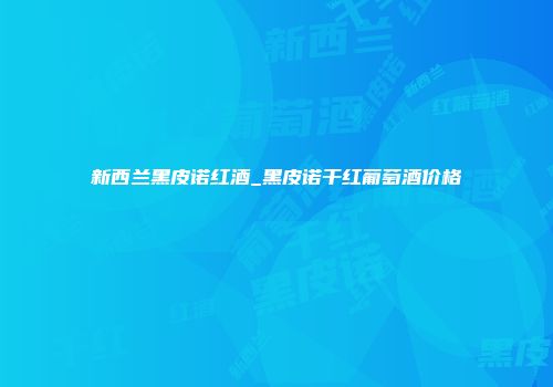 新西兰黑皮诺红酒_黑皮诺干红葡萄酒价格