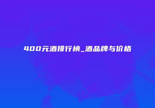 400元酒排行榜_酒品牌与价格