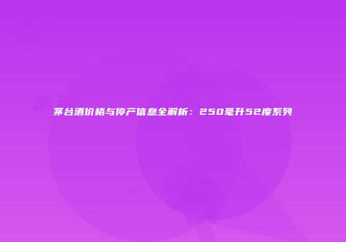 茅台酒价格与停产信息全解析：250毫升52度系列