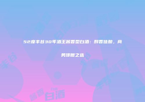 52度丰谷30年酒王酱香型白酒：醇香佳酿，商务馈赠之选