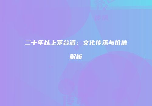 二十年以上茅台酒：文化传承与价值解析