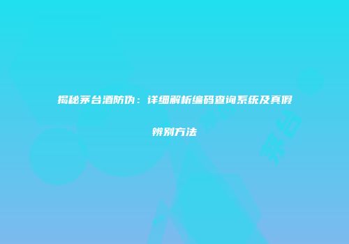 揭秘茅台酒防伪：详细解析编码查询系统及真假辨别方法