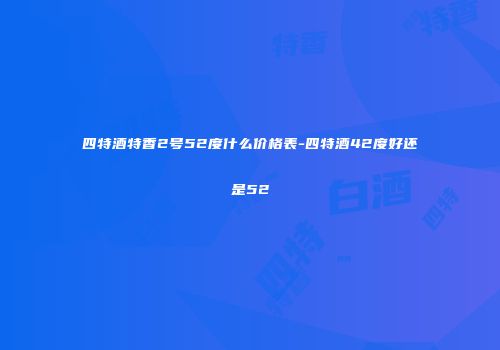 四特酒特香2号52度什么价格表-四特酒42度好还是52