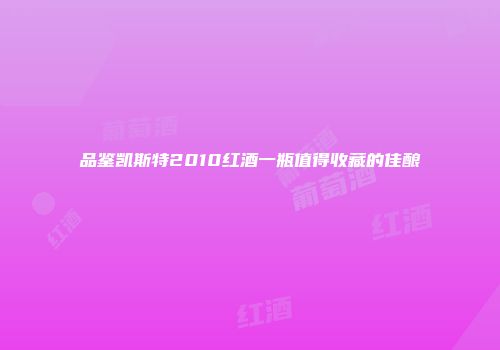 品鉴凯斯特2010红酒一瓶值得收藏的佳酿