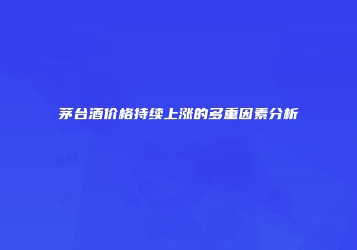 茅台酒价格持续上涨的多重因素分析