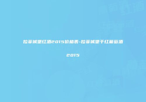 拉菲城堡红酒2015价格表-拉菲城堡干红葡萄酒2015