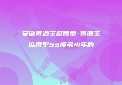 安徽宣酒芝麻香型-宣酒芝麻香型53度多少年的