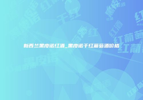 新西兰黑皮诺红酒_黑皮诺干红葡萄酒价格