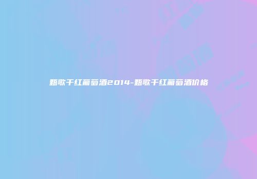 甄歌干红葡萄酒2014-甄歌干红葡萄酒价格