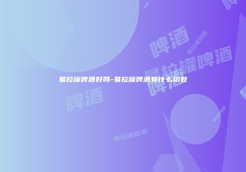 易拉罐啤酒好吗-易拉罐啤酒有什么功效