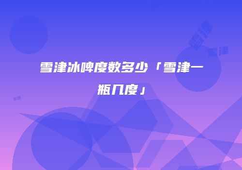 雪津冰啤度数多少「雪津一瓶几度」