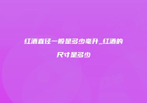 红酒直径一般是多少毫升_红酒的尺寸是多少