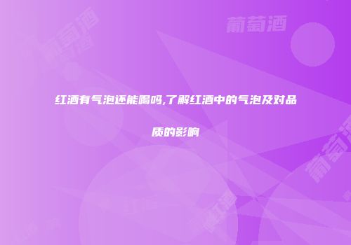 红酒有气泡还能喝吗,了解红酒中的气泡及对品质的影响