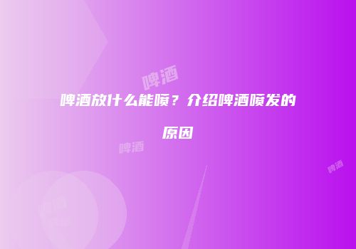 啤酒放什么能喷？介绍啤酒喷发的原因