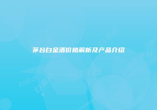 茅台白金酒价格解析及产品介绍