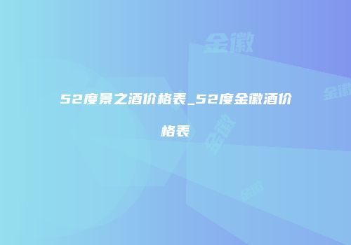 52度景之酒价格表_52度金徽酒价格表