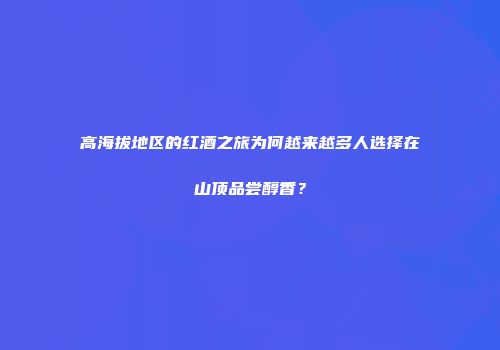 高海拔地区的红酒之旅为何越来越多人选择在山顶品尝醇香？