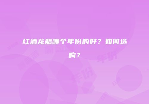 红酒龙船哪个年份的好？如何选购？