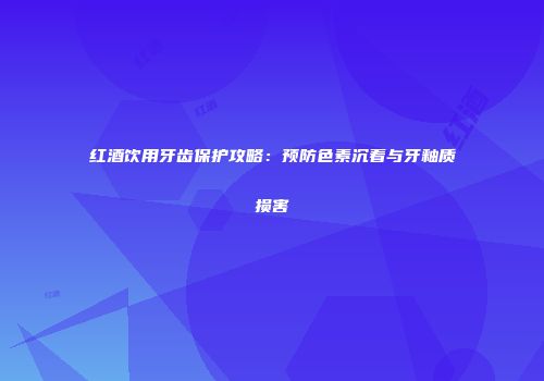 红酒饮用牙齿保护攻略：预防色素沉着与牙釉质损害