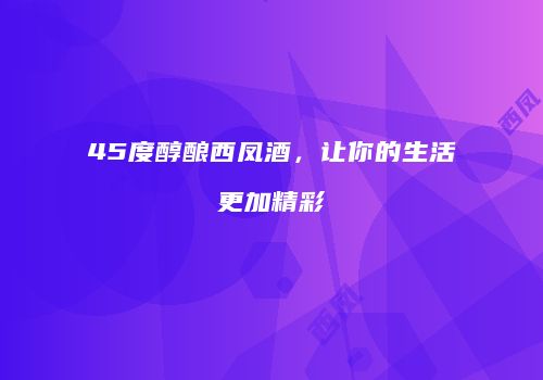45度醇酿西凤酒，让你的生活更加精彩